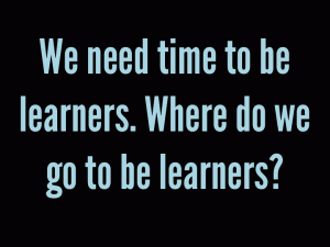 We need time to be learners. Where do we <span id=